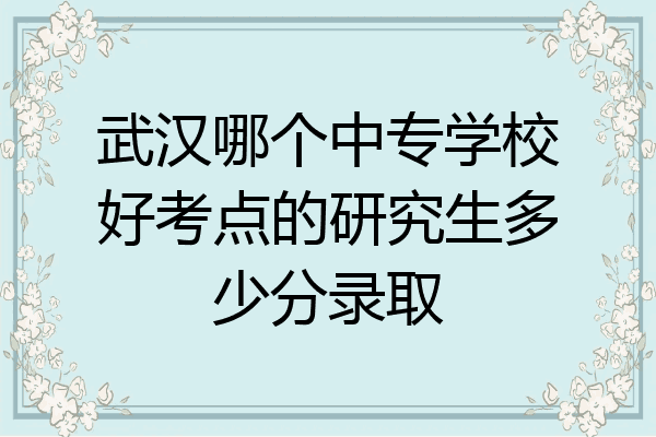 武汉哪个中专学校好考点的研究生多少分录取