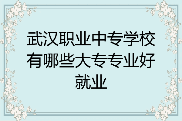 武汉职业中专学校有哪些大专专业好就业