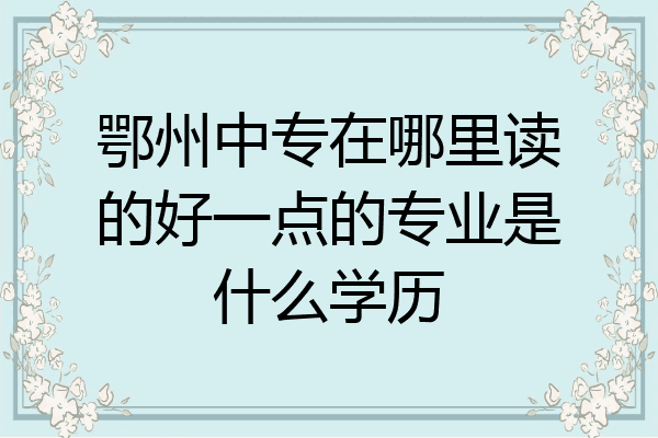 鄂州中专在哪里读的好一点的专业是什么学历