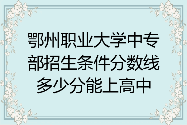 鄂州职业大学中专部招生条件分数线多少分能上高中