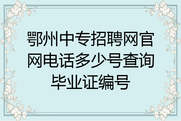 鄂州中专招聘网官网电话多少号查询毕业证编号