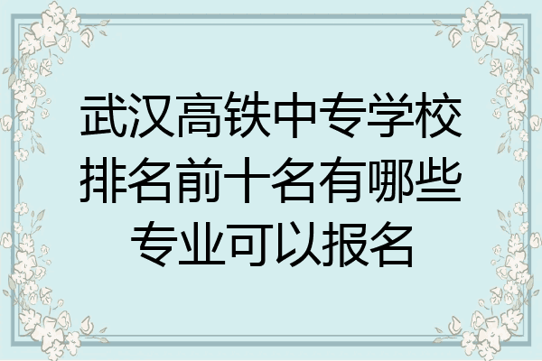武汉高铁中专学校排名前十名有哪些专业可以报名