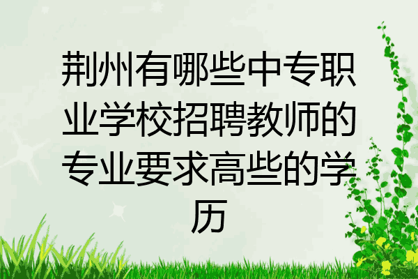 荆州有哪些中专职业学校招聘教师的专业要求高些的学历