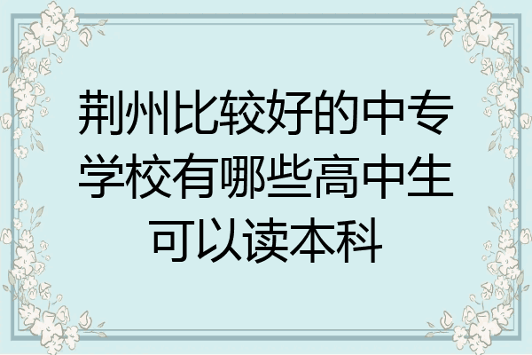 荆州比较好的中专学校有哪些高中生可以读本科