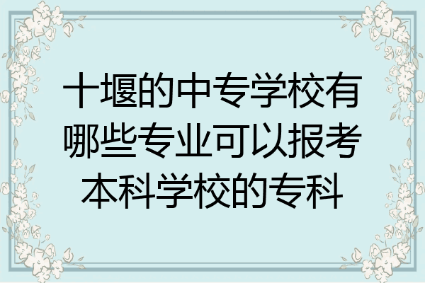十堰的中专学校有哪些专业可以报考本科学校的专科