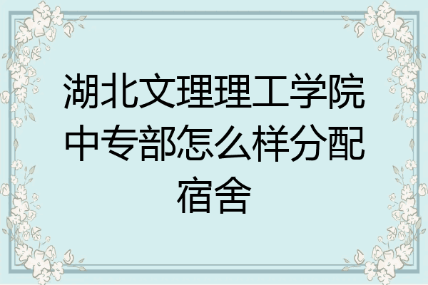湖北文理理工学院中专部怎么样分配宿舍