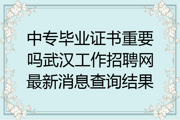 中专毕业证书重要吗武汉工作招聘网最新消息查询结果