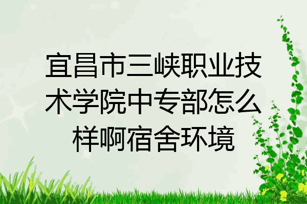 宜昌市三峡职业技术学院中专部怎么样啊宿舍环境