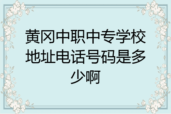 黄冈中职中专学校地址电话号码是多少啊