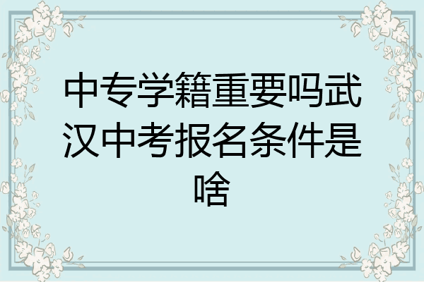 中专学籍重要吗武汉中考报名条件是啥