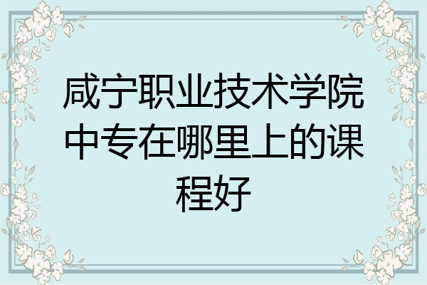 咸宁职业技术学院中专在哪里上的课程好