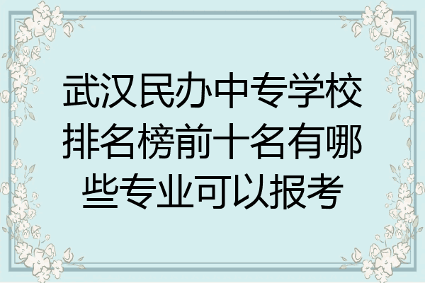 武汉民办中专学校排名榜前十名有哪些专业可以报考