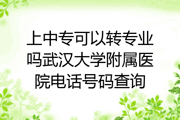 上中专可以转专业吗武汉大学附属医院电话号码查询