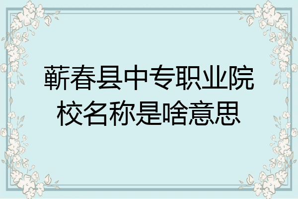 蕲春县中专职业院校名称是啥意思