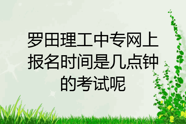 罗田理工中专网上报名时间是几点钟的考试呢
