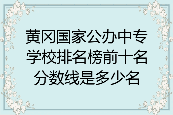 黄冈国家公办中专学校排名榜前十名分数线是多少名