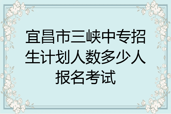 宜昌市三峡中专招生计划人数多少人报名考试