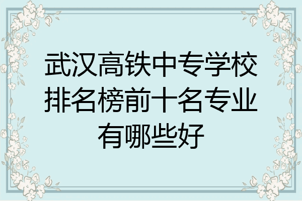 武汉高铁中专学校排名榜前十名专业有哪些好