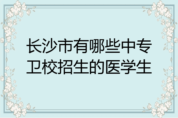 长沙市有哪些中专卫校招生的医学生