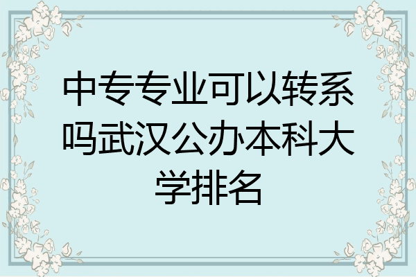 中专专业可以转系吗武汉公办本科大学排名