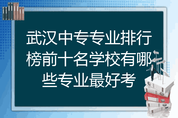 武汉中专专业排行榜前十名学校有哪些专业最好考
