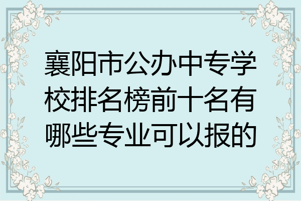 襄阳市公办中专学校排名榜前十名有哪些专业可以报的