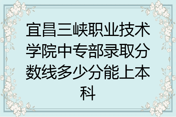 宜昌三峡职业技术学院中专部录取分数线多少分能上本科
