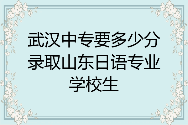 武汉中专要多少分录取山东日语专业学校生