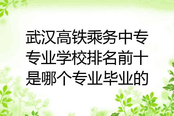 武汉高铁乘务中专专业学校排名前十是哪个专业毕业的