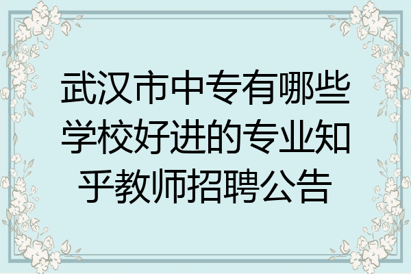 武汉市中专有哪些学校好进的专业知乎教师招聘公告