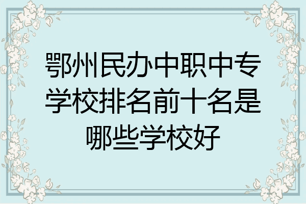 鄂州民办中职中专学校排名前十名是哪些学校好