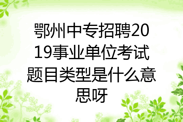鄂州中专招聘2019事业单位考试题目类型是什么意思呀