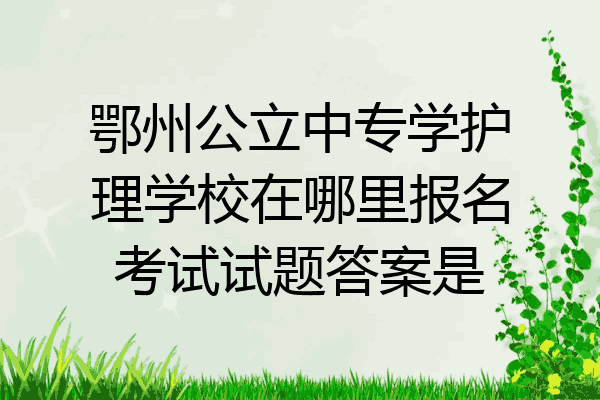 鄂州公立中专学护理学校在哪里报名考试试题答案是