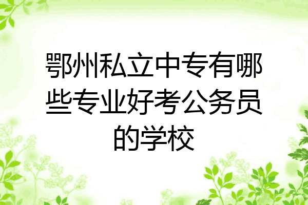 鄂州私立中专有哪些专业好考公务员的学校