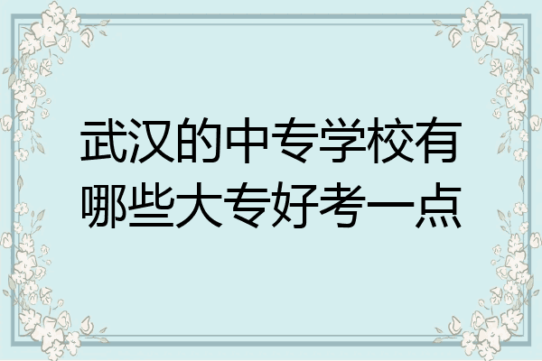 武汉的中专学校有哪些大专好考一点
