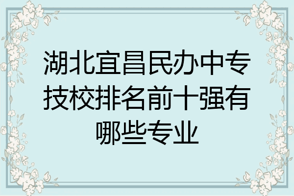 湖北宜昌民办中专技校排名前十强有哪些专业