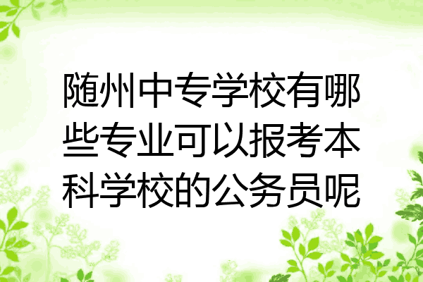 随州中专学校有哪些专业可以报考本科学校的公务员呢
