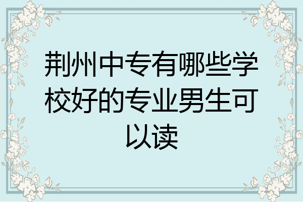 荆州中专有哪些学校好的专业男生可以读