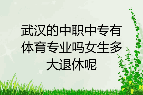 武汉的中职中专有体育专业吗女生多大退休呢