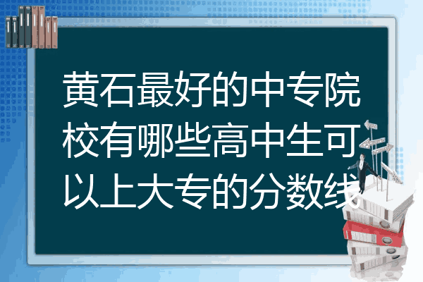 黄石最好的中专院校有哪些高中生可以上大专的分数线