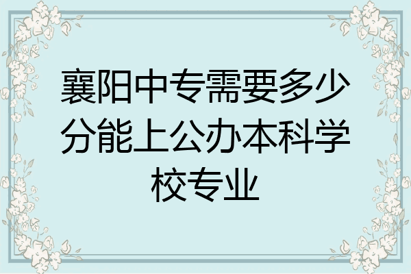 襄阳中专需要多少分能上公办本科学校专业