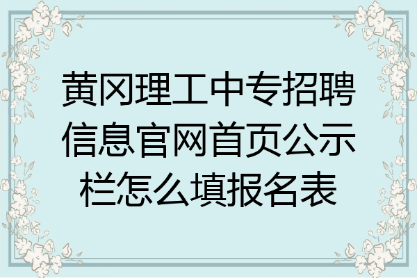 黄冈理工中专招聘信息官网首页公示栏怎么填报名表
