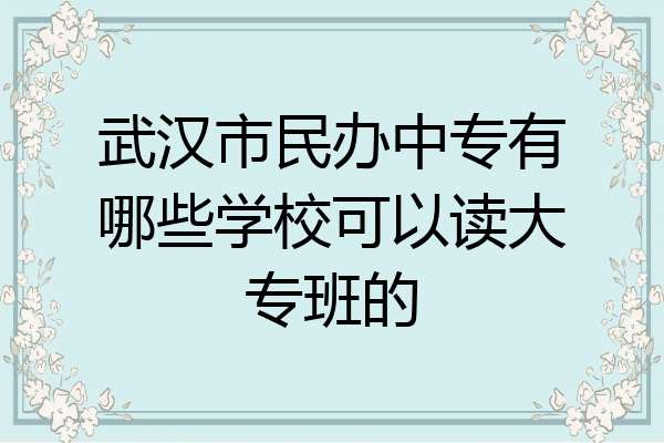武汉市民办中专有哪些学校可以读大专班的