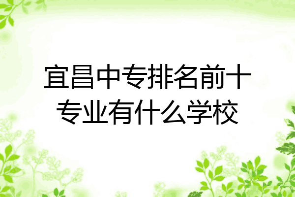 宜昌中专排名前十专业有什么学校