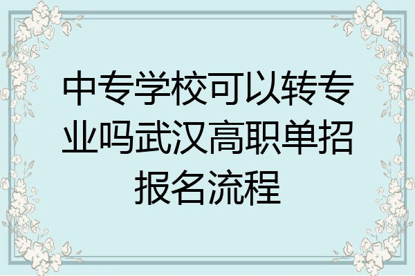 中专学校可以转专业吗武汉高职单招报名流程