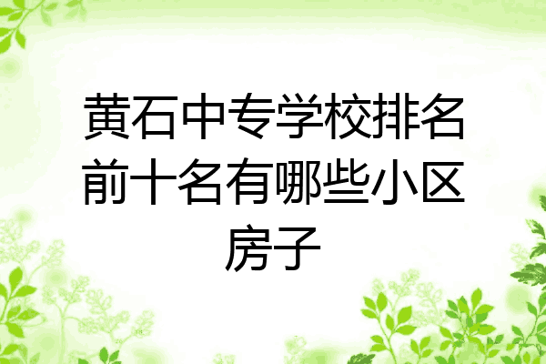 黄石中专学校排名前十名有哪些小区房子