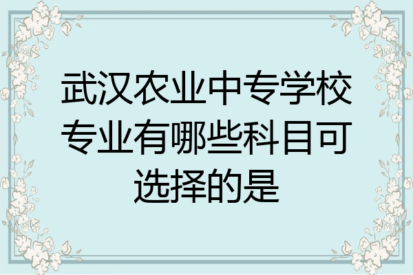 武汉农业中专学校专业有哪些科目可选择的是