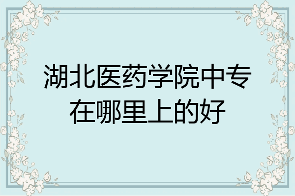 湖北医药学院中专在哪里上的好