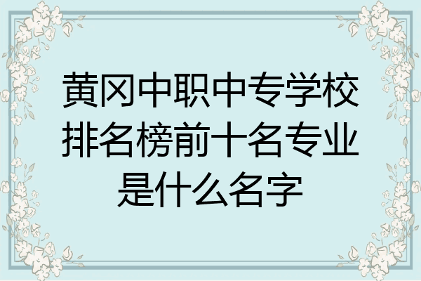 黄冈中职中专学校排名榜前十名专业是什么名字