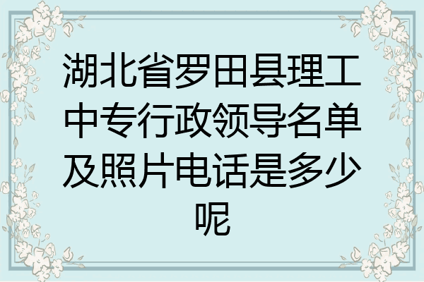 湖北省罗田县理工中专行政领导名单及照片电话是多少呢